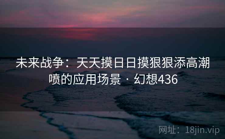 未来战争：天天摸日日摸狠狠添高潮喷的应用场景 · 幻想436