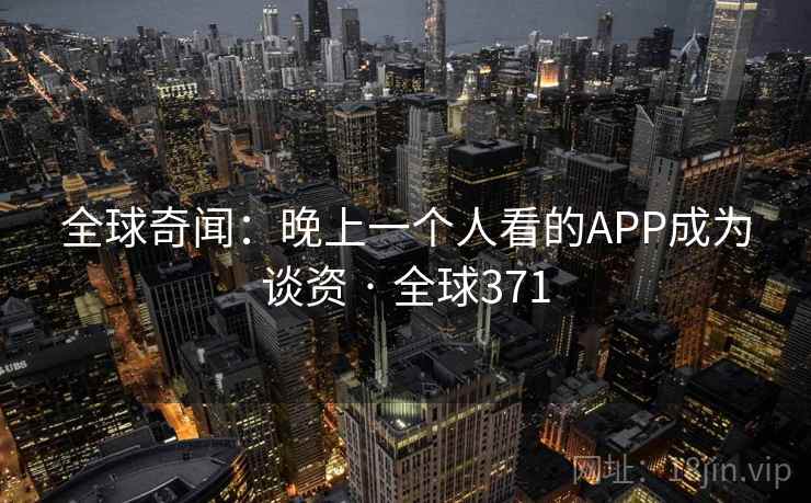 全球奇闻：晚上一个人看的APP成为谈资 · 全球371
