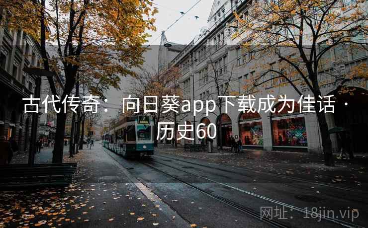古代传奇:向日葵app下载成为佳话 · 历史60 古代传奇:向日葵app下载成为佳话 · 历史60