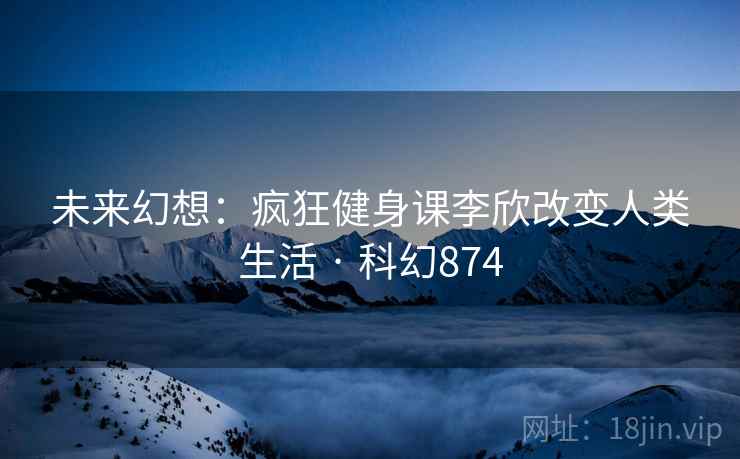 未来幻想:疯狂健身课李欣改变人类生活 · 科幻874 未来幻想:疯狂健身课李欣改变人类生活 · 科幻874