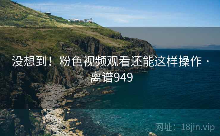 没想到！粉色视频观看还能这样操作 · 离谱949