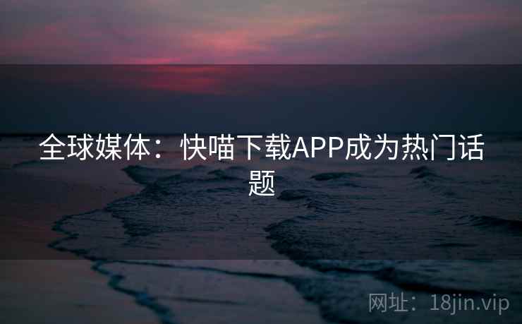 全球媒体：快喵下载APP成为热门话题