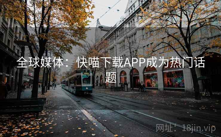 全球媒体:快喵下载APP成为热门话题 全球媒体:快喵下载APP成为热门话题