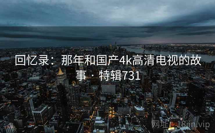 回忆录：那年和国产4k高清电视的故事 · 特辑731