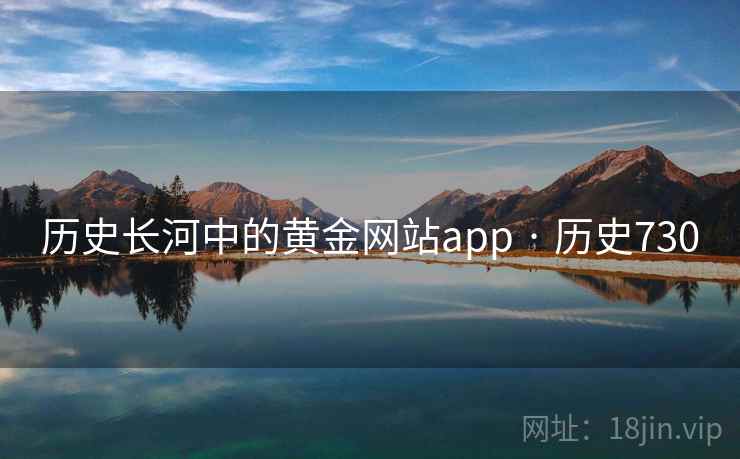 历史长河中的黄金网站app · 历史730 历史长河中的黄金网站app · 历史730