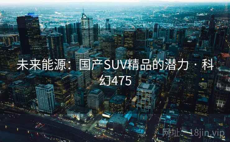 未来能源：国产SUV精品的潜力 · 科幻475