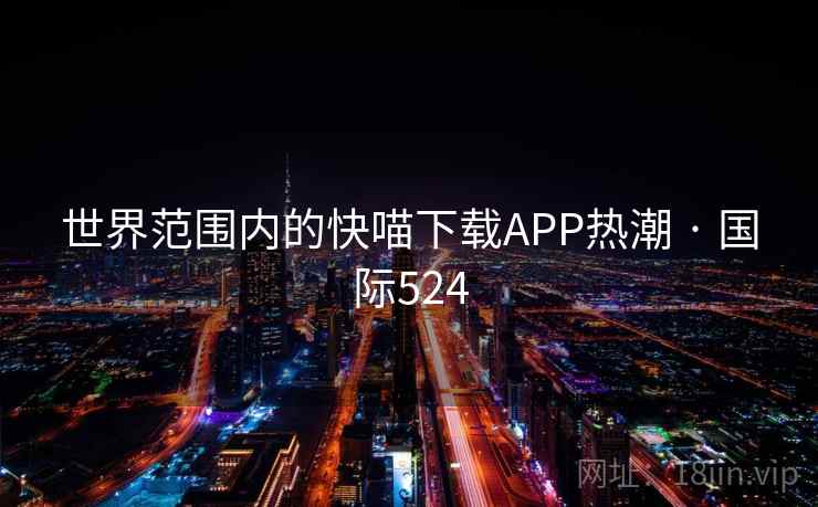 世界范围内的快喵下载APP热潮 · 国际524