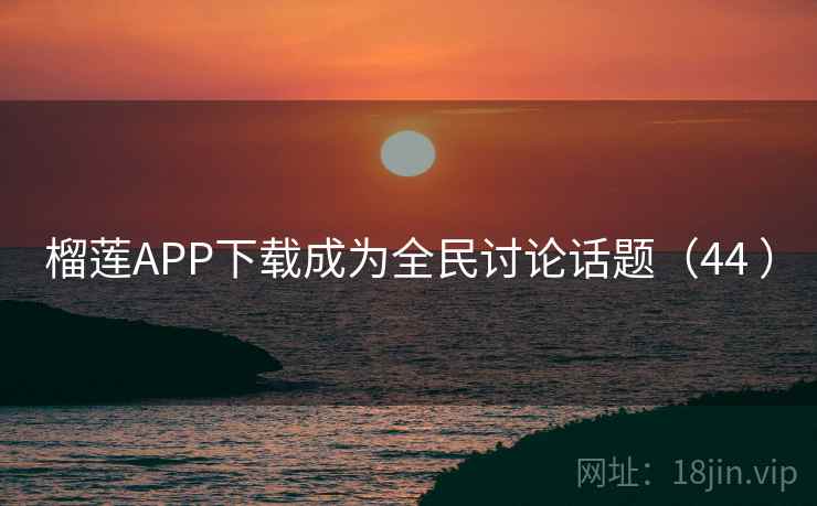 榴莲APP下载成为全民讨论话题（44 ）