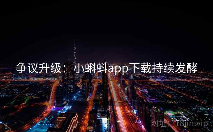 争议升级:小蝌蚪app下载持续发酵 争议升级:小蝌蚪app下载持续发酵