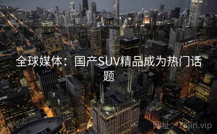 全球媒体：国产SUV精品成为热门话题