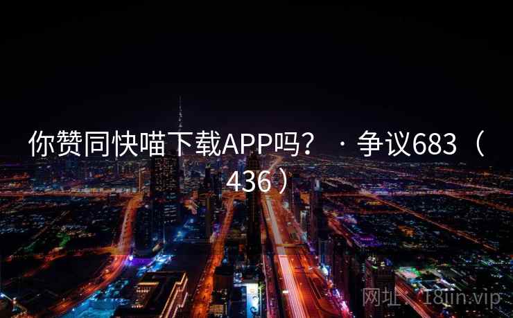 你赞同快喵下载APP吗? · 争议683(436 ) 你赞同快喵下载APP吗? · 争议683(436 )