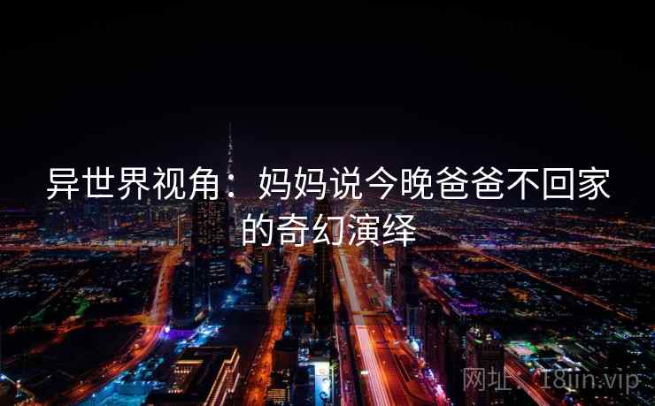 异世界视角：妈妈说今晚爸爸不回家的奇幻演绎