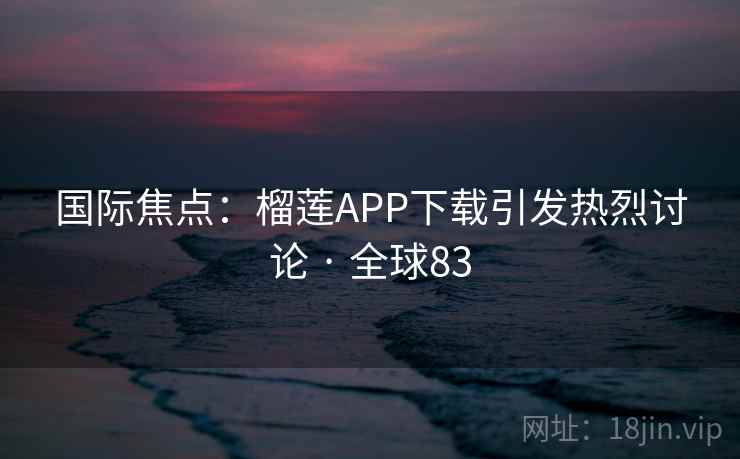 国际焦点:榴莲APP下载引发热烈讨论 · 全球83 国际焦点:榴莲APP下载引发热烈讨论 · 全球83
