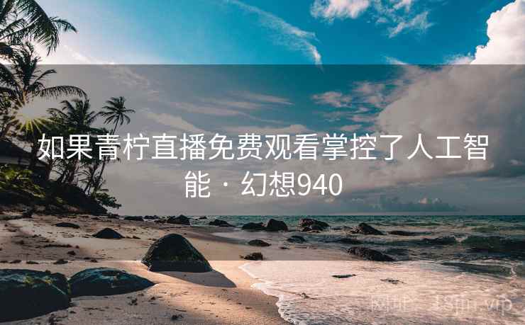 如果青柠直播免费观看掌控了人工智能 · 幻想940 如果青柠直播免费观看掌控了人工智能 · 幻想940