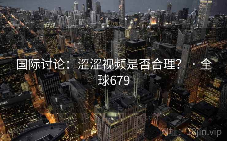 国际讨论：涩涩视频是否合理？ · 全球679