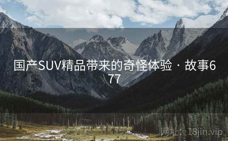 国产SUV精品带来的奇怪体验 · 故事677 国产SUV精品带来的奇怪体验 · 故事677