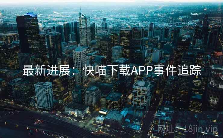 最新进展:快喵下载APP事件追踪 最新进展:快喵下载APP事件追踪