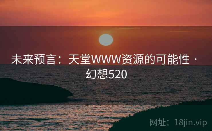 未来预言：天堂WWW资源的可能性 · 幻想520