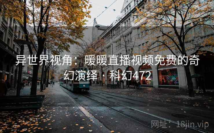 异世界视角：暖暖直播视频免费的奇幻演绎 · 科幻472